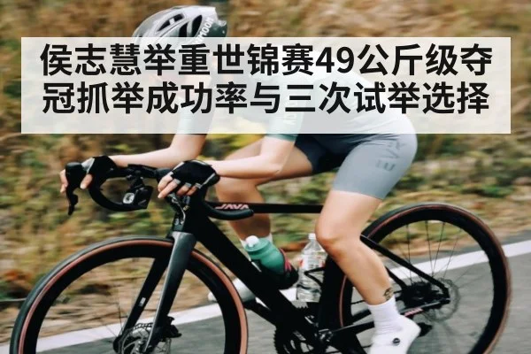 侯志慧举重世锦赛49公斤级夺冠抓举成功率与三次试举选择