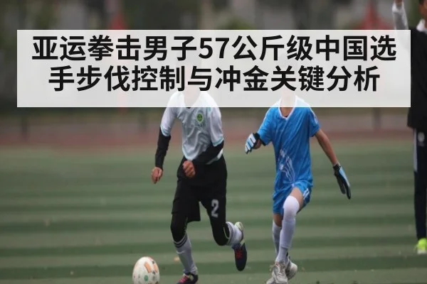 亚运拳击男子57公斤级中国选手步伐控制与冲金关键分析