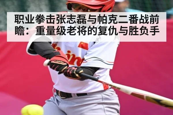 职业拳击张志磊与帕克二番战前瞻:重量级老将的复仇与胜负手