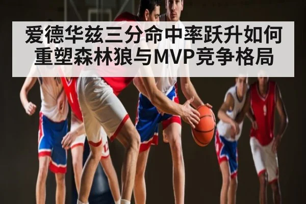 爱德华兹三分命中率跃升如何重塑森林狼与MVP竞争格局